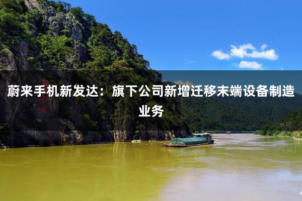 蔚来手机新发达：旗下公司新增迁移末端设备制造业务